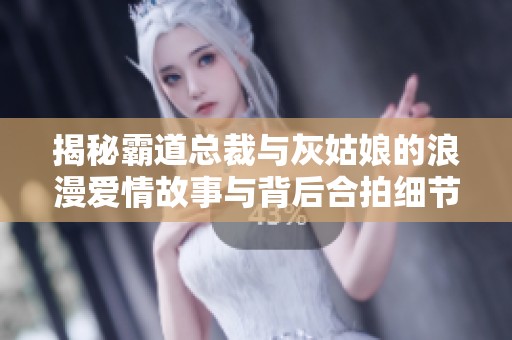 揭秘霸道总裁与灰姑娘的浪漫爱情故事与背后合拍细节