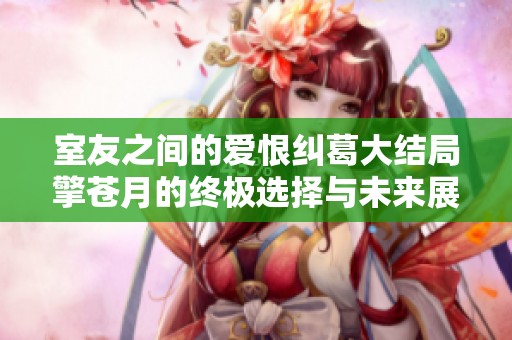 室友之间的爱恨纠葛大结局擎苍月的终极选择与未来展望