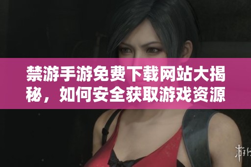 禁游手游免费下载网站大揭秘，如何安全获取游戏资源？