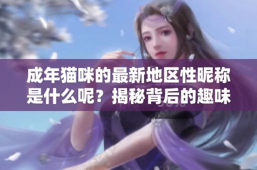 成年猫咪的最新地区性昵称是什么呢？揭秘背后的趣味故事！