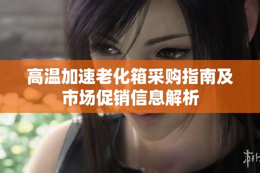 高温加速老化箱采购指南及市场促销信息解析