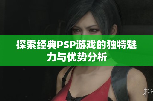 探索经典PSP游戏的独特魅力与优势分析