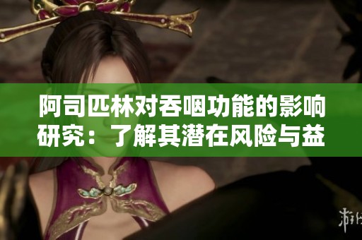 阿司匹林对吞咽功能的影响研究：了解其潜在风险与益处