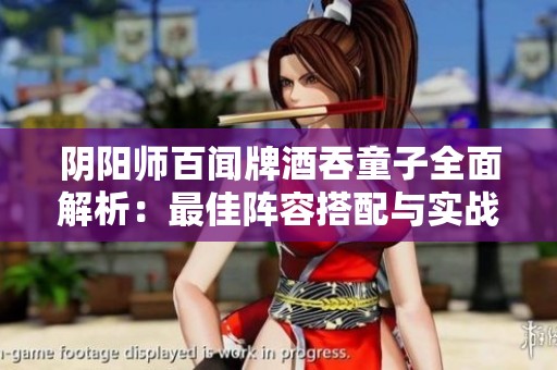 阴阳师百闻牌酒吞童子全面解析：最佳阵容搭配与实战技巧揭秘