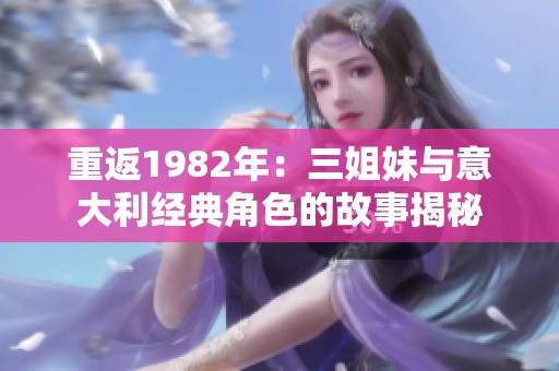 重返1982年：三姐妹与意大利经典角色的故事揭秘