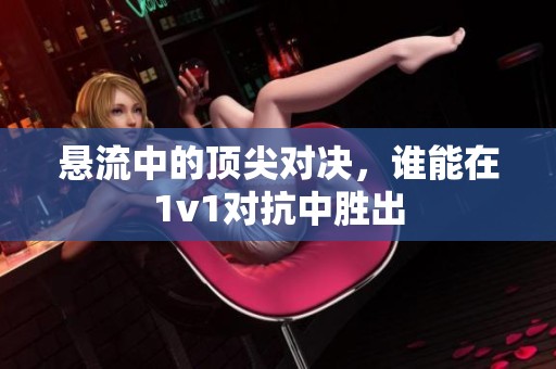 悬流中的顶尖对决，谁能在1v1对抗中胜出