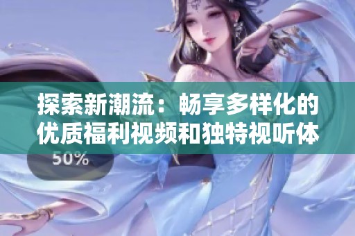 探索新潮流：畅享多样化的优质福利视频和独特视听体验