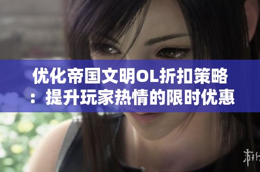 优化帝国文明OL折扣策略：提升玩家热情的限时优惠方法