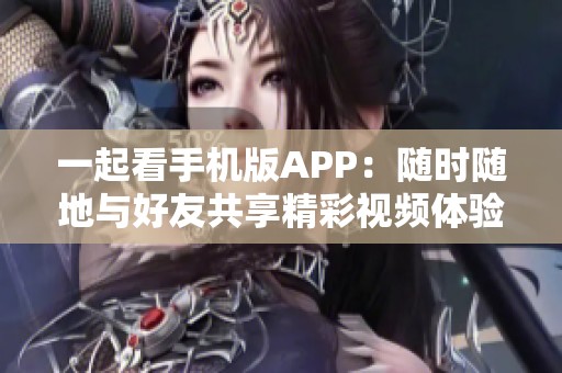 一起看手机版APP：随时随地与好友共享精彩视频体验