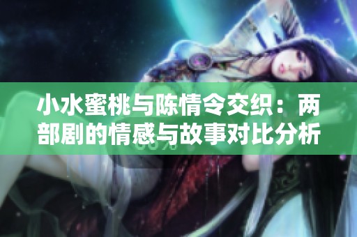 小水蜜桃与陈情令交织：两部剧的情感与故事对比分析