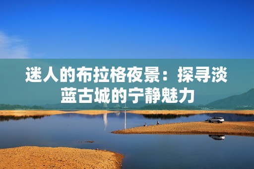 迷人的布拉格夜景：探寻淡蓝古城的宁静魅力