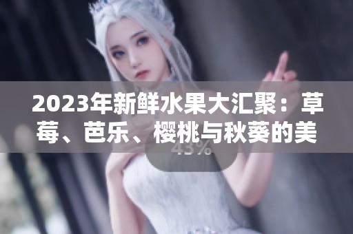 2023年新鲜水果大汇聚：草莓、芭乐、樱桃与秋葵的美味碰撞