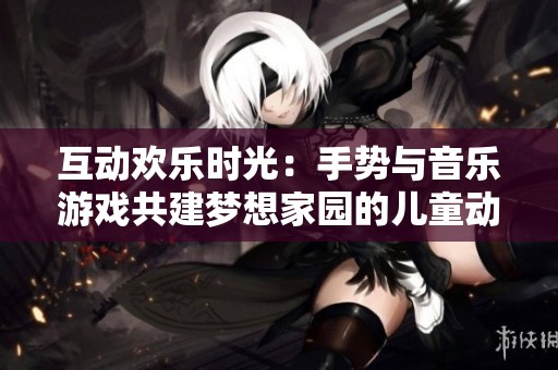 互动欢乐时光：手势与音乐游戏共建梦想家园的儿童动画片完整版