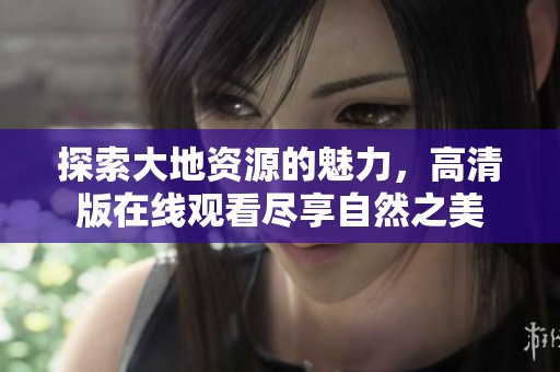 探索大地资源的魅力，高清版在线观看尽享自然之美