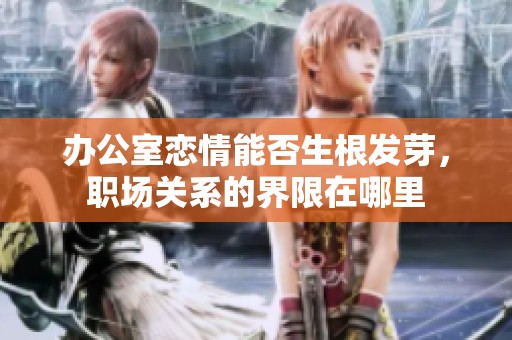 办公室恋情能否生根发芽，职场关系的界限在哪里