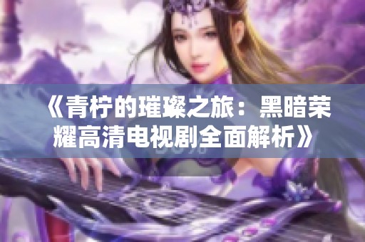 《青柠的璀璨之旅：黑暗荣耀高清电视剧全面解析》