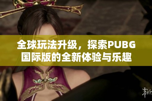 全球玩法升级，探索PUBG国际版的全新体验与乐趣