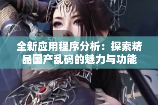 全新应用程序分析：探索精品国产乱码的魅力与功能