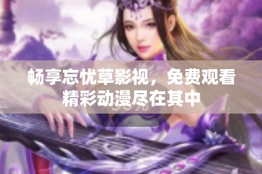 畅享忘忧草影视，免费观看精彩动漫尽在其中