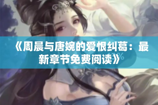 《周晨与唐婉的爱恨纠葛：最新章节免费阅读》
