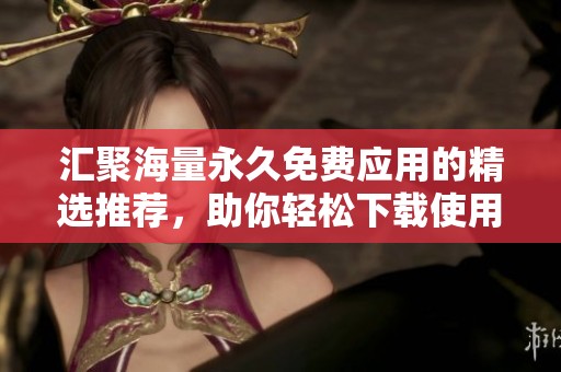 汇聚海量永久免费应用的精选推荐，助你轻松下载使用