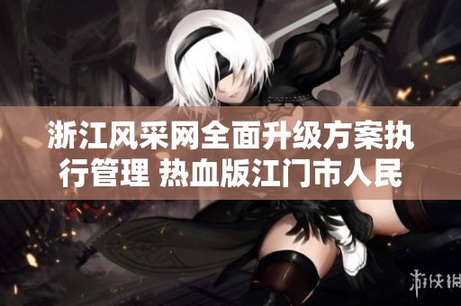 浙江风采网全面升级方案执行管理 热血版江门市人民新体验
