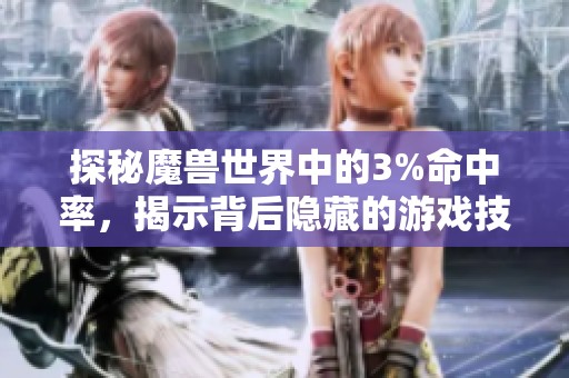 探秘魔兽世界中的3%命中率，揭示背后隐藏的游戏技巧与秘密