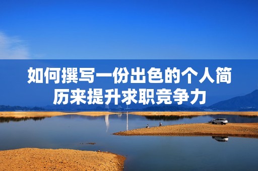 如何撰写一份出色的个人简历来提升求职竞争力
