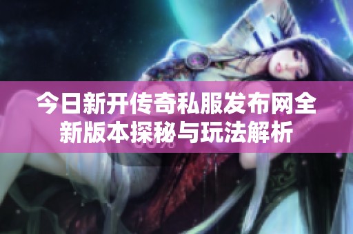 今日新开传奇私服发布网全新版本探秘与玩法解析