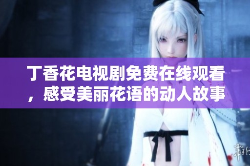 丁香花电视剧免费在线观看，感受美丽花语的动人故事