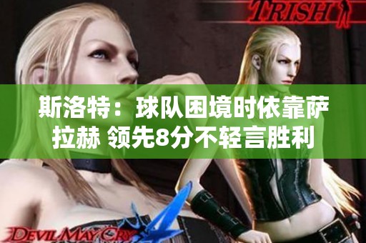 斯洛特：球队困境时依靠萨拉赫 领先8分不轻言胜利