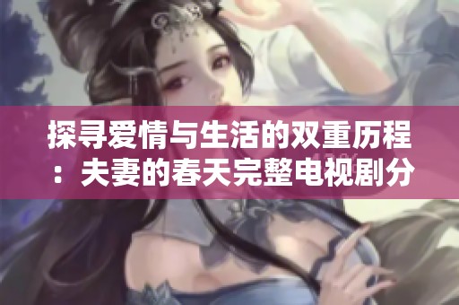 探寻爱情与生活的双重历程：夫妻的春天完整电视剧分享