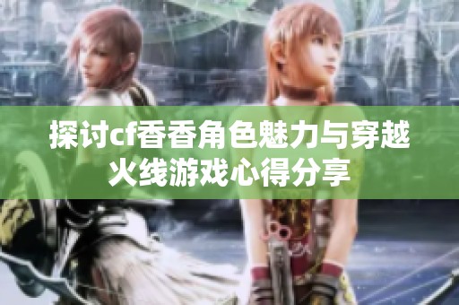 探讨cf香香角色魅力与穿越火线游戏心得分享