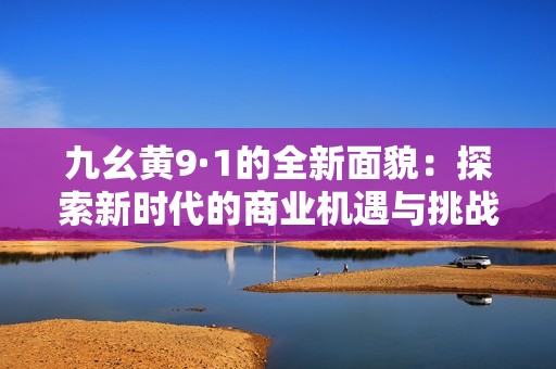 九幺黄9·1的全新面貌：探索新时代的商业机遇与挑战