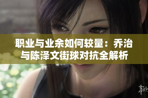 职业与业余如何较量：乔治与陈泽文街球对抗全解析