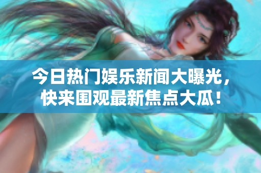 今日热门娱乐新闻大曝光，快来围观最新焦点大瓜！