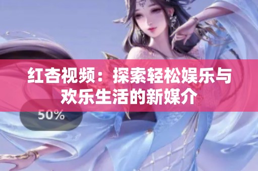 红杏视频：探索轻松娱乐与欢乐生活的新媒介