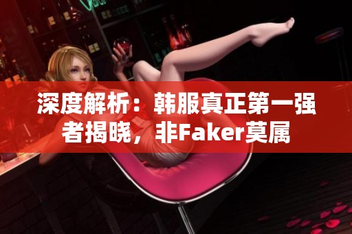 深度解析：韩服真正第一强者揭晓，非Faker莫属