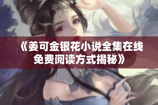 《姜可金银花小说全集在线免费阅读方式揭秘》