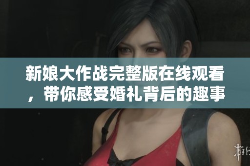 新娘大作战完整版在线观看，带你感受婚礼背后的趣事与挑战