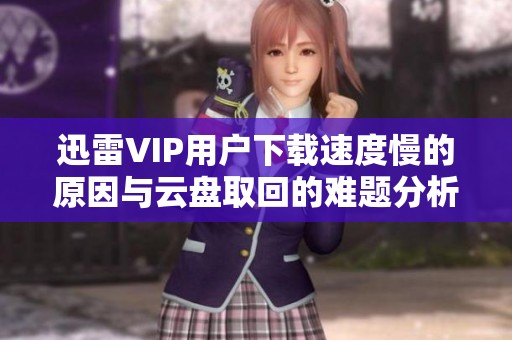 迅雷VIP用户下载速度慢的原因与云盘取回的难题分析