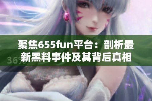 聚焦655fun平台：剖析最新黑料事件及其背后真相