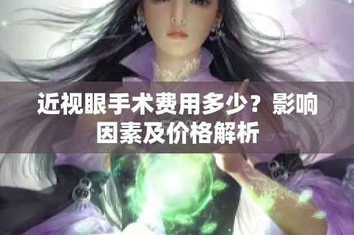 近视眼手术费用多少？影响因素及价格解析