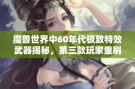 魔兽世界中60年代极致特效武器揭秘，第三款玩家重刷超百次