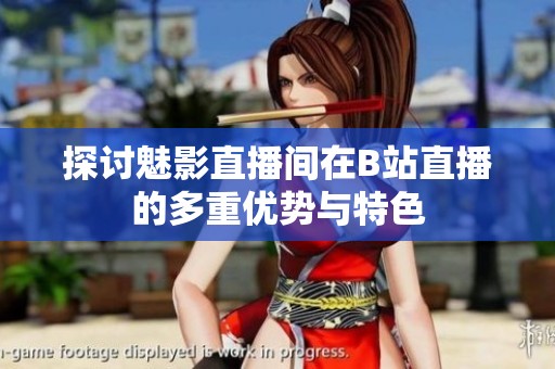 探讨魅影直播间在B站直播的多重优势与特色