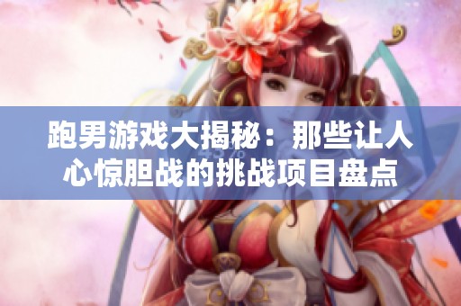 跑男游戏大揭秘：那些让人心惊胆战的挑战项目盘点