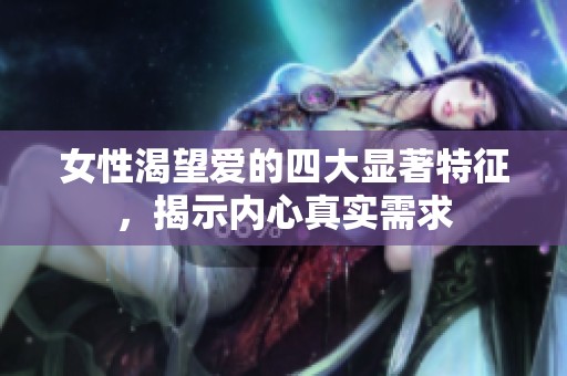 女性渴望爱的四大显著特征，揭示内心真实需求