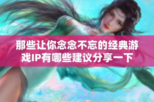 那些让你念念不忘的经典游戏IP有哪些建议分享一下