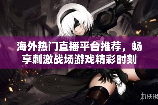 海外热门直播平台推荐，畅享刺激战场游戏精彩时刻