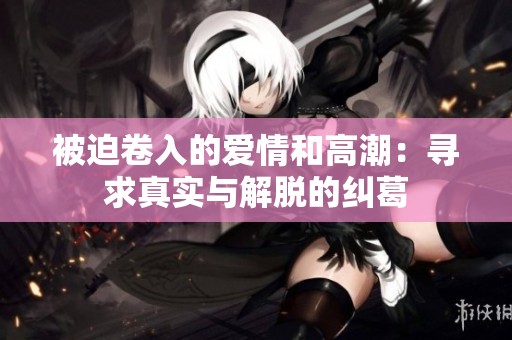 被迫卷入的爱情和高潮：寻求真实与解脱的纠葛